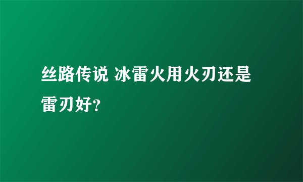 丝路传说 冰雷火用火刃还是雷刃好？