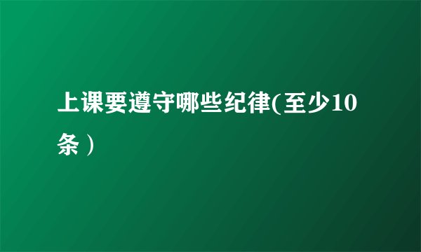上课要遵守哪些纪律(至少10条）