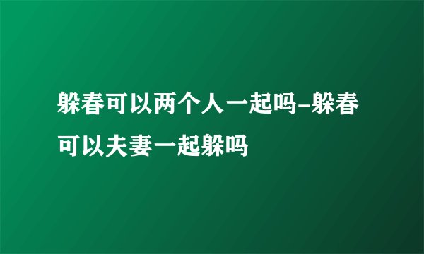 躲春可以两个人一起吗-躲春可以夫妻一起躲吗