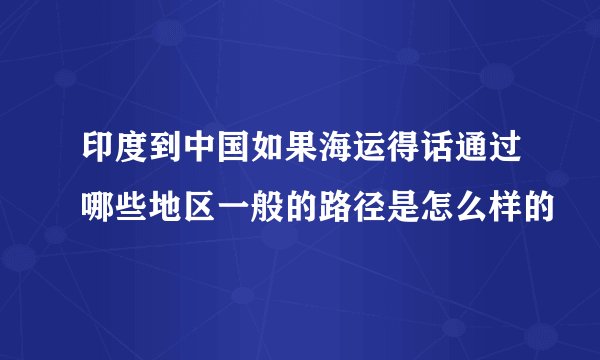 印度到中国如果海运得话通过哪些地区一般的路径是怎么样的