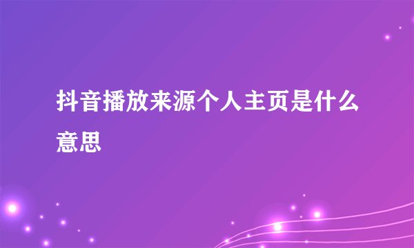 抖音播放来源个人主页是什么意思