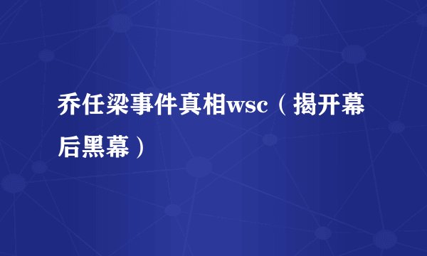 乔任梁事件真相wsc（揭开幕后黑幕）