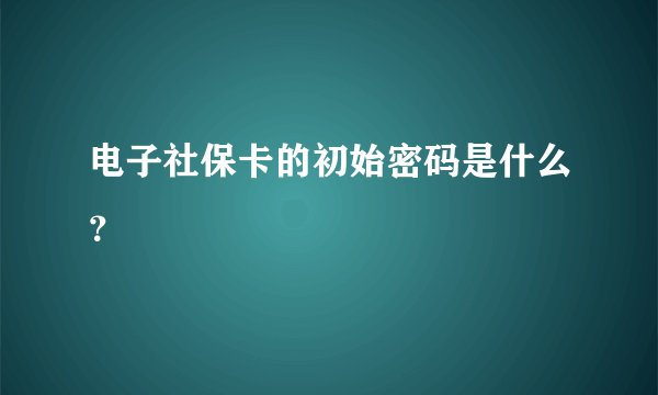 电子社保卡的初始密码是什么？