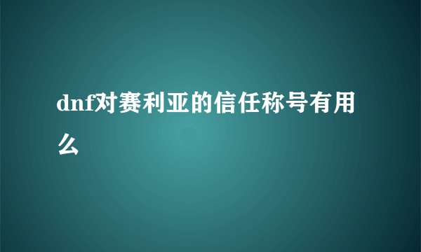 dnf对赛利亚的信任称号有用么