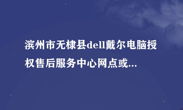 滨州市无棣县dell戴尔电脑授权售后服务中心网点或者维修站电话地址多少啊？