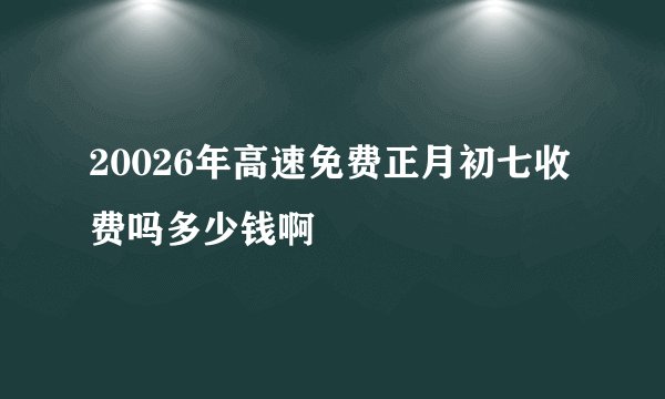 20026年高速免费正月初七收费吗多少钱啊
