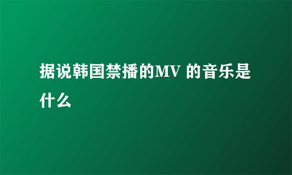 据说韩国禁播的MV 的音乐是什么