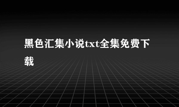 黑色汇集小说txt全集免费下载