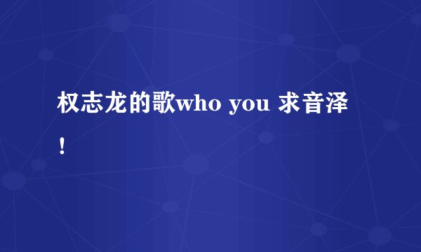 权志龙的歌who you 求音泽！