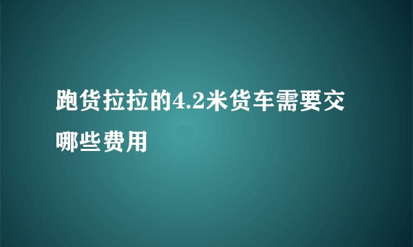 跑货拉拉的4.2米货车需要交哪些费用