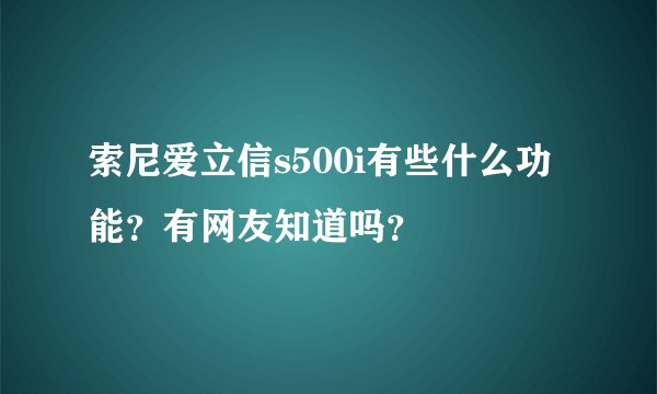 索尼爱立信s500i有些什么功能？有网友知道吗？