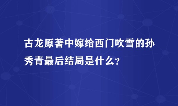 古龙原著中嫁给西门吹雪的孙秀青最后结局是什么？