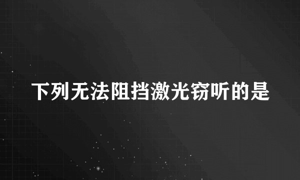 下列无法阻挡激光窃听的是