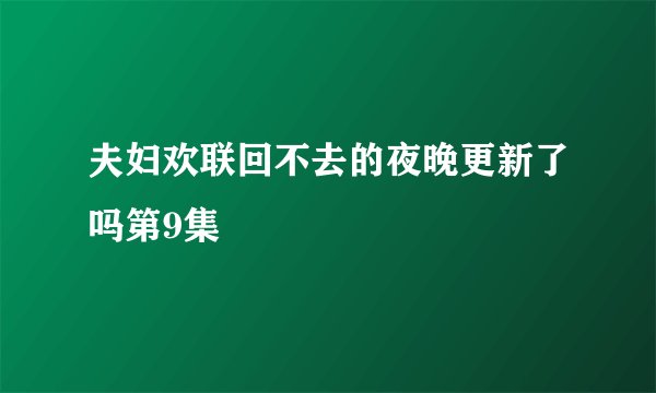 夫妇欢联回不去的夜晚更新了吗第9集
