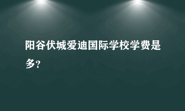 阳谷伏城爱迪国际学校学费是多？