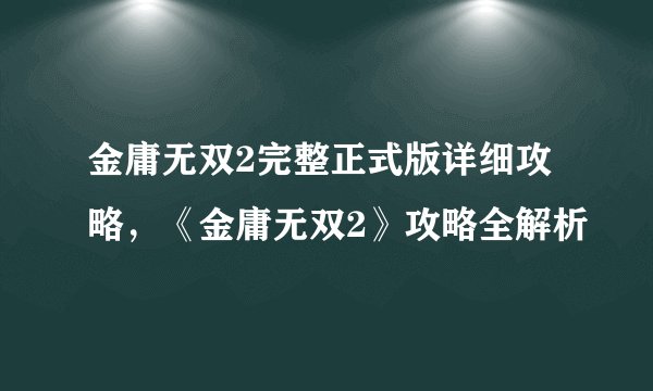 金庸无双2完整正式版详细攻略，《金庸无双2》攻略全解析