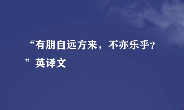 “有朋自远方来，不亦乐乎？”英译文