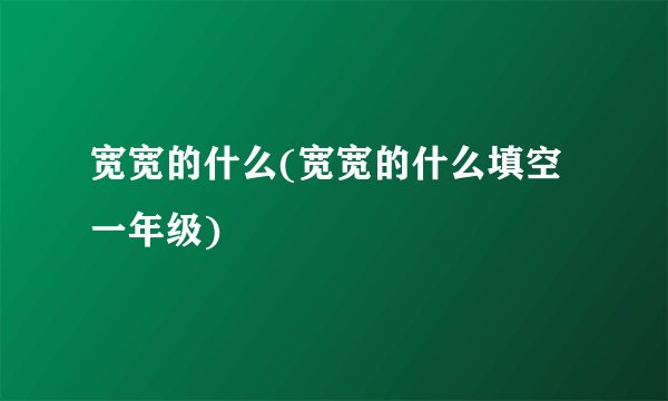 宽宽的什么(宽宽的什么填空一年级)