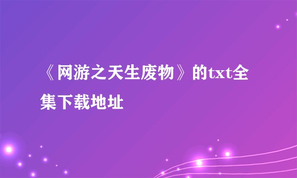 《网游之天生废物》的txt全集下载地址