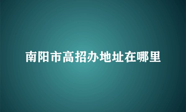 南阳市高招办地址在哪里