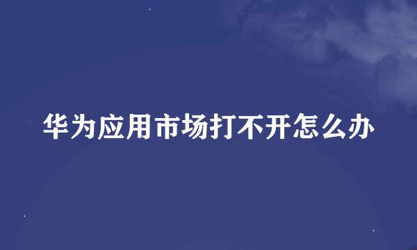 华为应用市场打不开怎么办
