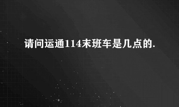 请问运通114末班车是几点的.