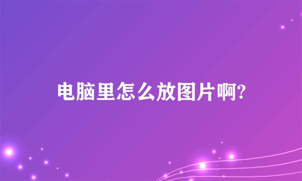 电脑里怎么放图片啊?