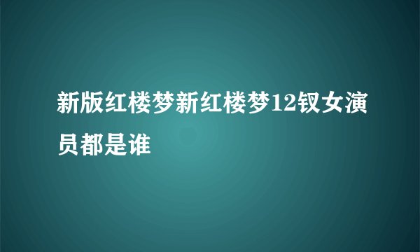 新版红楼梦新红楼梦12钗女演员都是谁