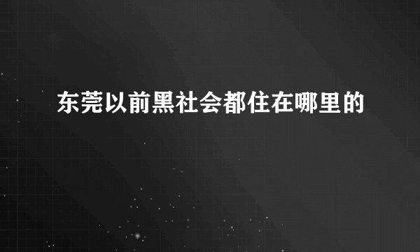 东莞以前黑社会都住在哪里的