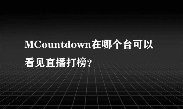 MCountdown在哪个台可以看见直播打榜？