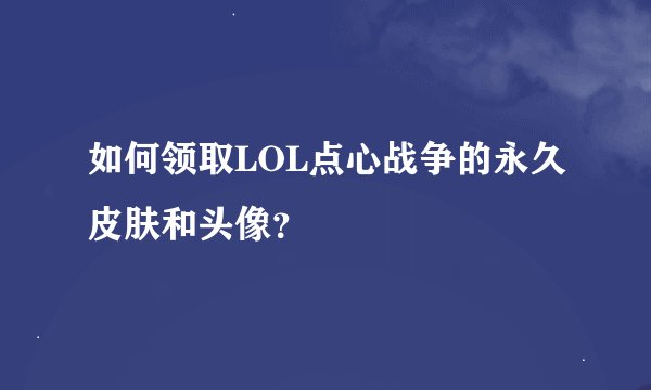 如何领取LOL点心战争的永久皮肤和头像？