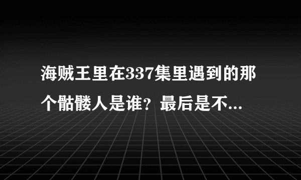 海贼王里在337集里遇到的那个骷髅人是谁？最后是不是加入了草帽小子海贼团？几集加入的？
