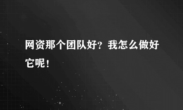 网资那个团队好？我怎么做好它呢！
