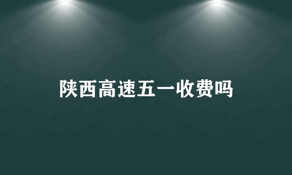 陕西高速五一收费吗