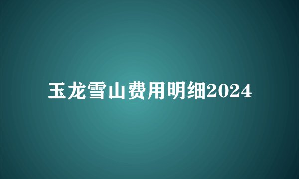 玉龙雪山费用明细2024
