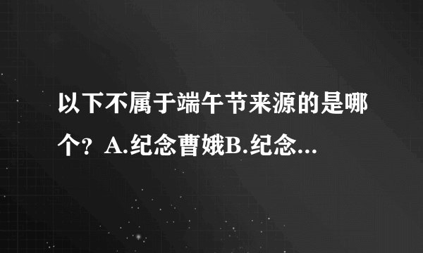 以下不属于端午节来源的是哪个？A.纪念曹娥B.纪念伍子胥C.纪念楚庄王