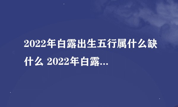 2022年白露出生五行属什么缺什么 2022年白露是几点几分