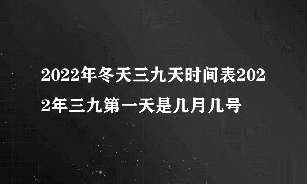 2022年冬天三九天时间表2022年三九第一天是几月几号