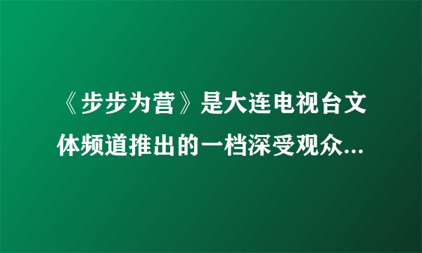 《步步为营》是大连电视台文体频道推出的一档深受观众喜爱的节目，通过每晚的现场转播，许多观众“打滚子
