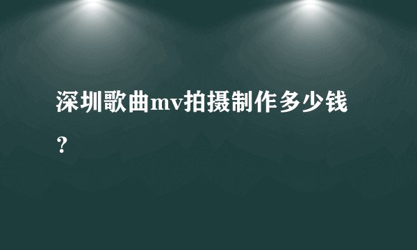 深圳歌曲mv拍摄制作多少钱？