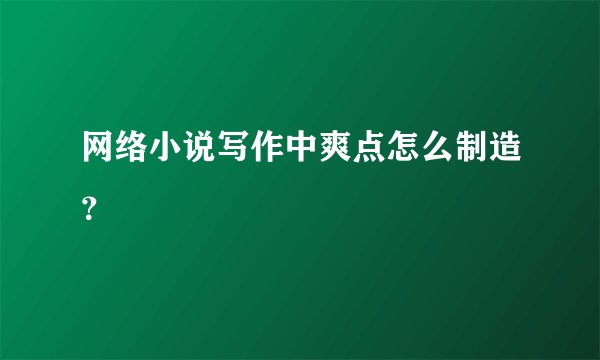 网络小说写作中爽点怎么制造？