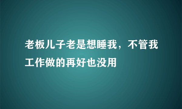 老板儿子老是想睡我，不管我工作做的再好也没用😞