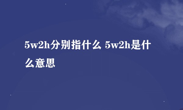 5w2h分别指什么 5w2h是什么意思