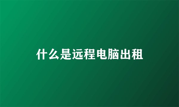 什么是远程电脑出租