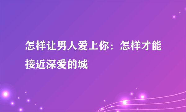 怎样让男人爱上你：怎样才能接近深爱的城