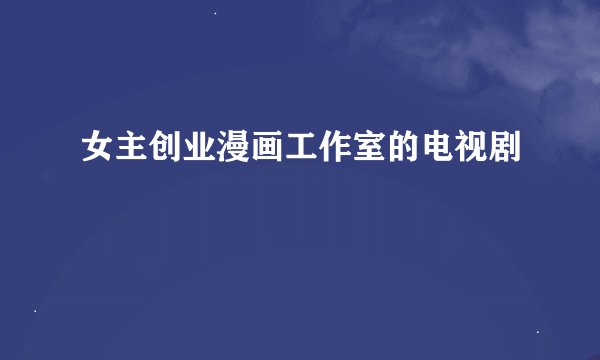 女主创业漫画工作室的电视剧
