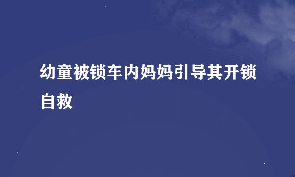 幼童被锁车内妈妈引导其开锁自救