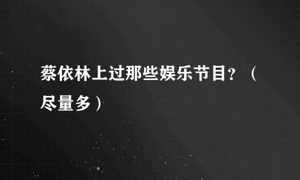 蔡依林上过那些娱乐节目？（尽量多）