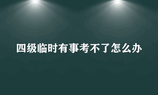 四级临时有事考不了怎么办
