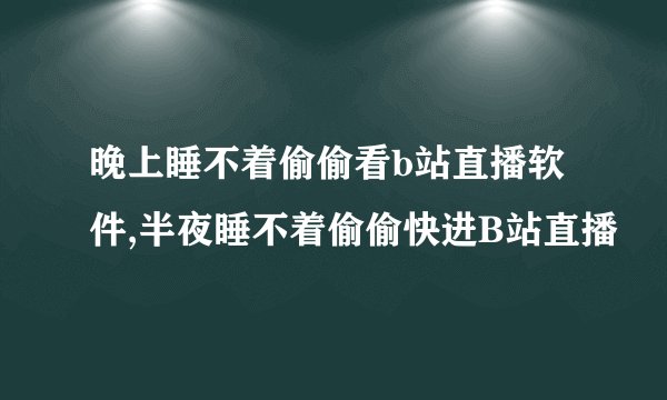 晚上睡不着偷偷看b站直播软件,半夜睡不着偷偷快进B站直播